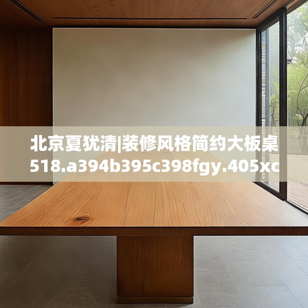 北京夏犹清|装修风格简约大板桌518.a394b395c398fgy.405xczxv