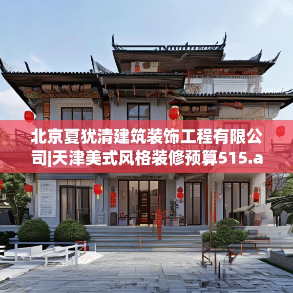 北京夏犹清建筑装饰工程有限公司|天津美式风格装修预算515.a391b392c395fgy.402cvcx