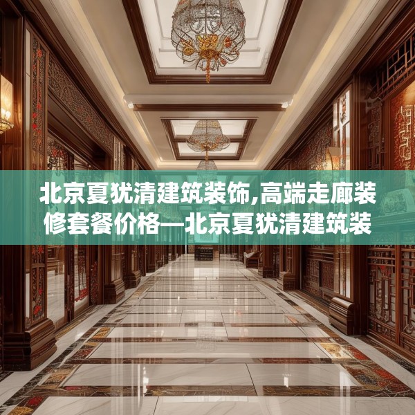 北京夏犹清建筑装饰,高端走廊装修套餐价格—北京夏犹清建筑装饰604.a480b481c484fgy.491sdA