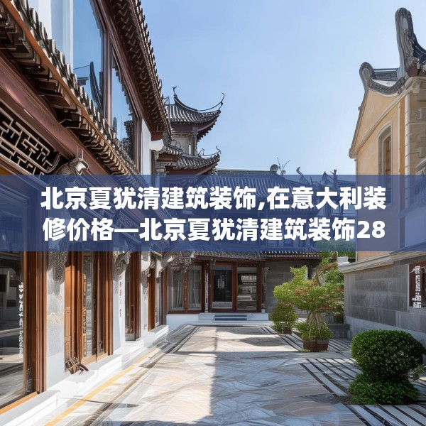 北京夏犹清建筑装饰,在意大利装修价格—北京夏犹清建筑装饰282.a158b159c162fgy.169lkjl