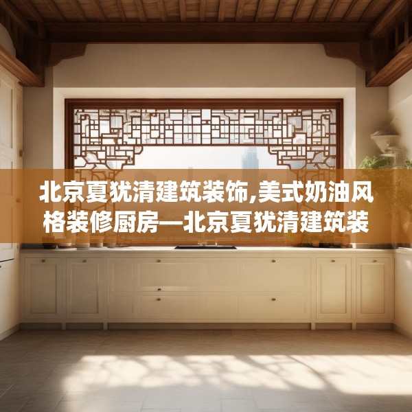 北京夏犹清建筑装饰,美式奶油风格装修厨房—北京夏犹清建筑装饰130.a6b7c10fgy.17htyj