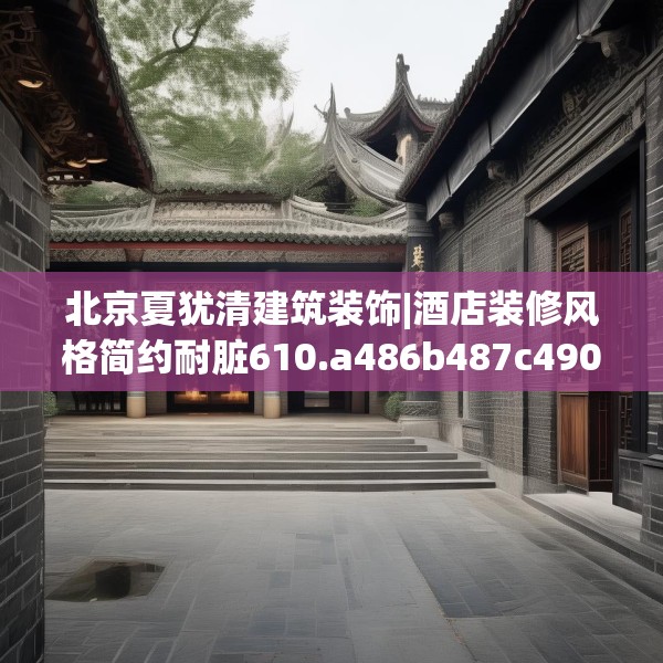 北京夏犹清建筑装饰|酒店装修风格简约耐脏610.a486b487c490fgy.497dewqe