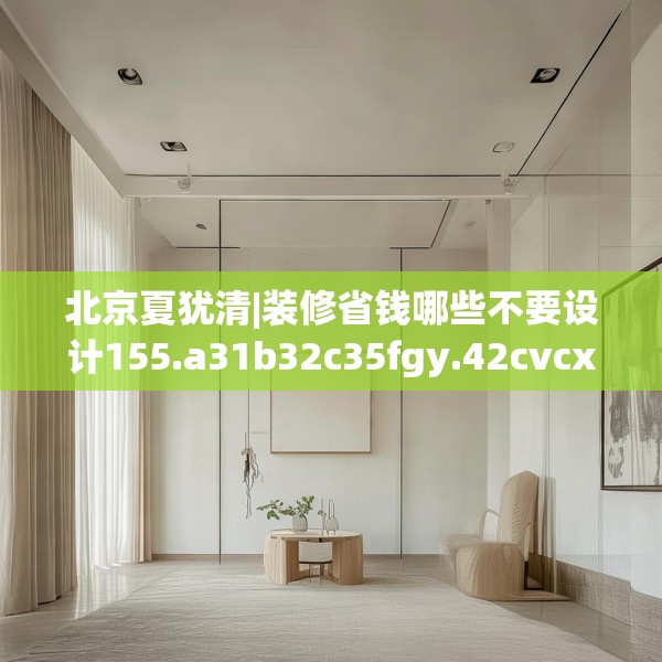 北京夏犹清|装修省钱哪些不要设计155.a31b32c35fgy.42cvcx