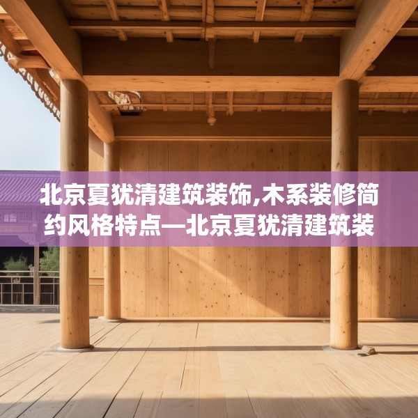 北京夏犹清建筑装饰,木系装修简约风格特点—北京夏犹清建筑装饰343.a219b220c223fgy.230jhhj