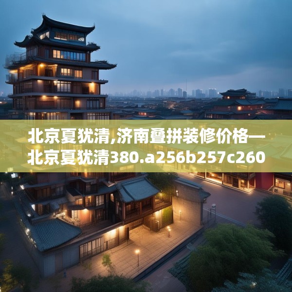 北京夏犹清,济南叠拼装修价格—北京夏犹清380.a256b257c260fgy.26776670