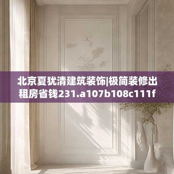 北京夏犹清建筑装饰|极简装修出租房省钱231.a107b108c111fgy.118fhsg