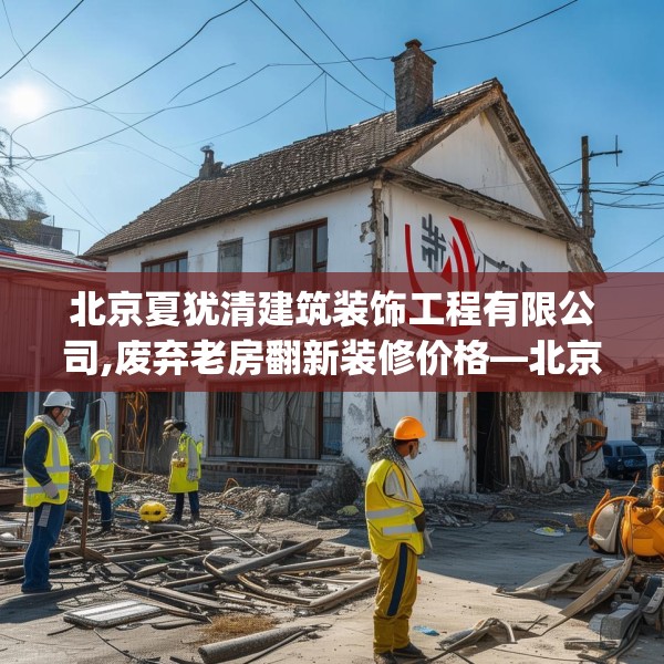 北京夏犹清建筑装饰工程有限公司,废弃老房翻新装修价格—北京夏犹清建筑装饰工程有限公司286.a162b163c166fgy.173dewqe