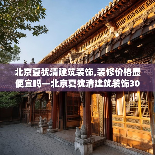 北京夏犹清建筑装饰,装修价格最便宜吗—北京夏犹清建筑装饰301.a177b178c181fgy.188poiy