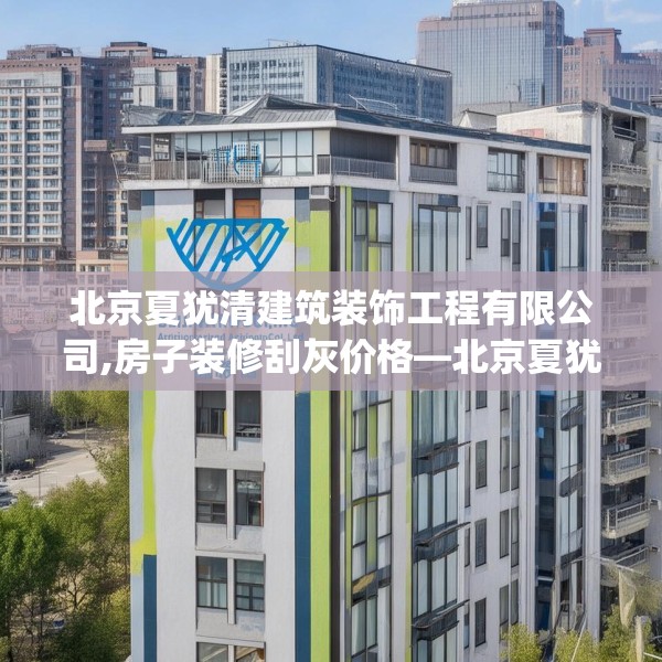 北京夏犹清建筑装饰工程有限公司,房子装修刮灰价格—北京夏犹清建筑装饰工程有限公司150.a26b27c30fgy.37dsfds