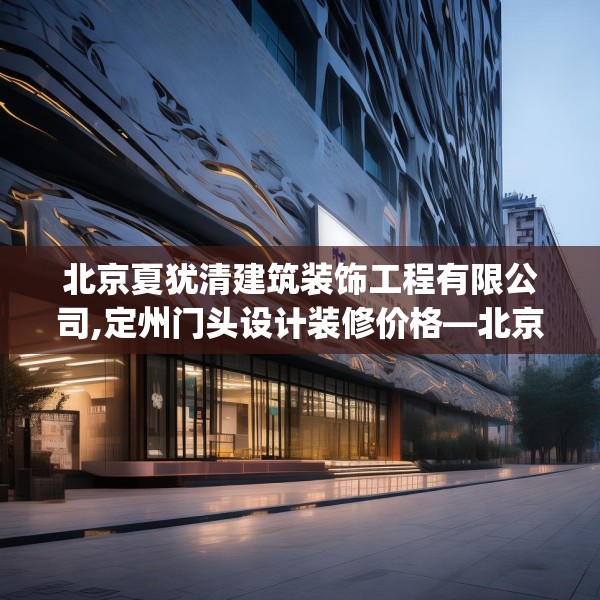 北京夏犹清建筑装饰工程有限公司,定州门头设计装修价格—北京夏犹清建筑装饰工程有限公司482.a358b359c362fgy.369xczxv