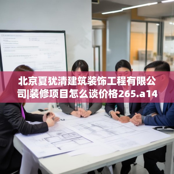 北京夏犹清建筑装饰工程有限公司|装修项目怎么谈价格265.a141b142c145fgy.152poiy