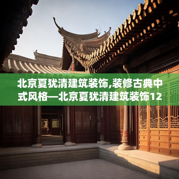 北京夏犹清建筑装饰,装修古典中式风格—北京夏犹清建筑装饰125.a1b2c5fgy.12bnbn