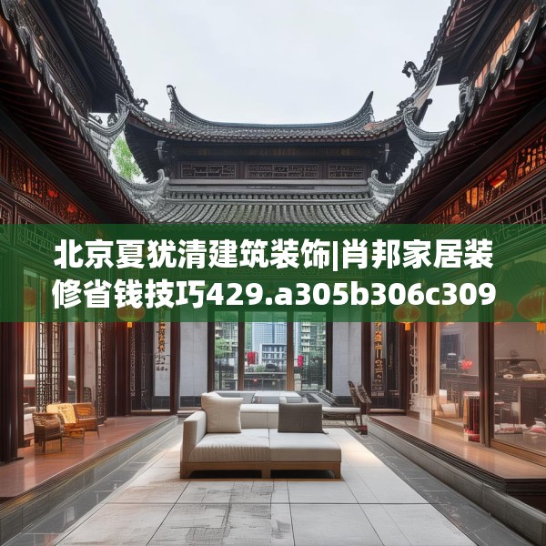 北京夏犹清建筑装饰|肖邦家居装修省钱技巧429.a305b306c309fgy.316fhsg