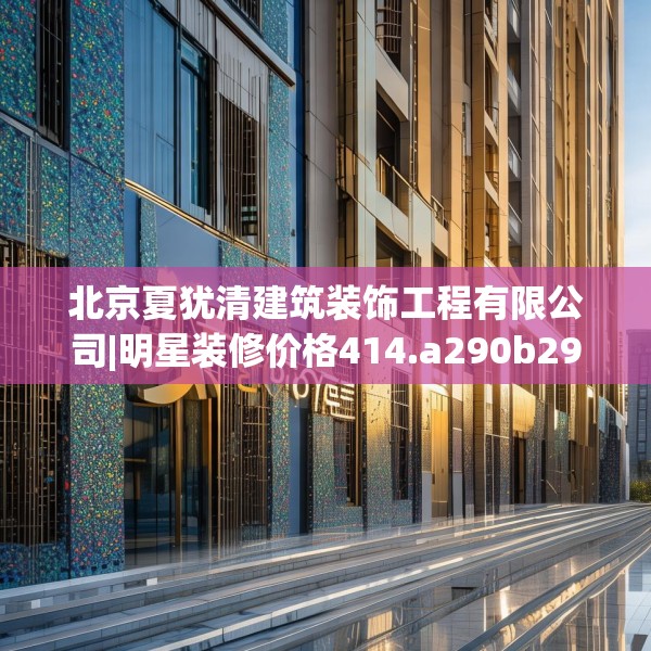 北京夏犹清建筑装饰工程有限公司|明星装修价格414.a290b291c294fgy.301nbn