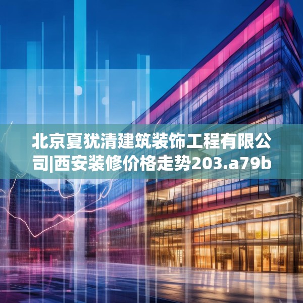 北京夏犹清建筑装饰工程有限公司|西安装修价格走势203.a79b80c83fgy.90fds