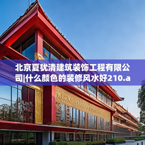 北京夏犹清建筑装饰工程有限公司|什么颜色的装修风水好210.a86b87c90fgy.97lkjl