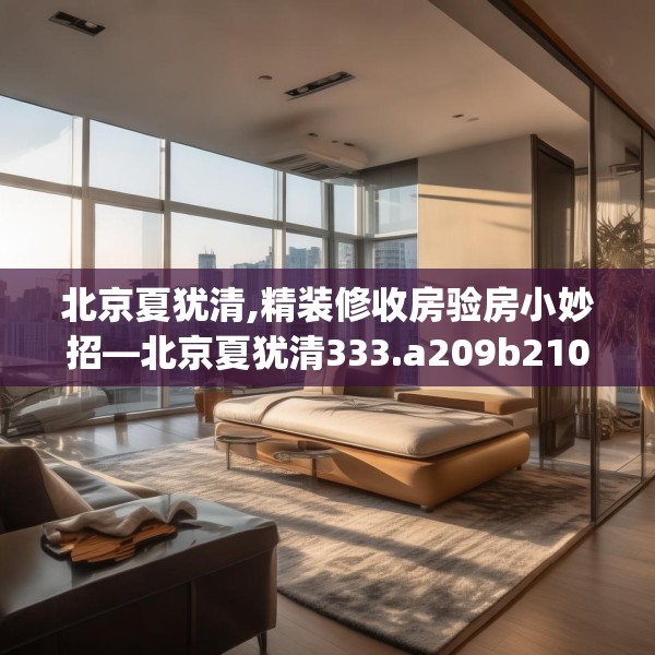 北京夏犹清,精装修收房验房小妙招—北京夏犹清333.a209b210c213fgy.220fghfd