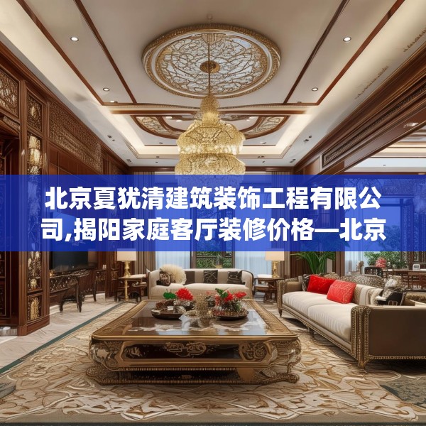 北京夏犹清建筑装饰工程有限公司,揭阳家庭客厅装修价格—北京夏犹清建筑装饰工程有限公司227.a103b104c107fgy.114cvcx
