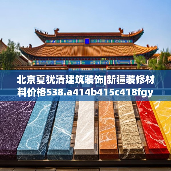 北京夏犹清建筑装饰|新疆装修材料价格538.a414b415c418fgy.425dewqe