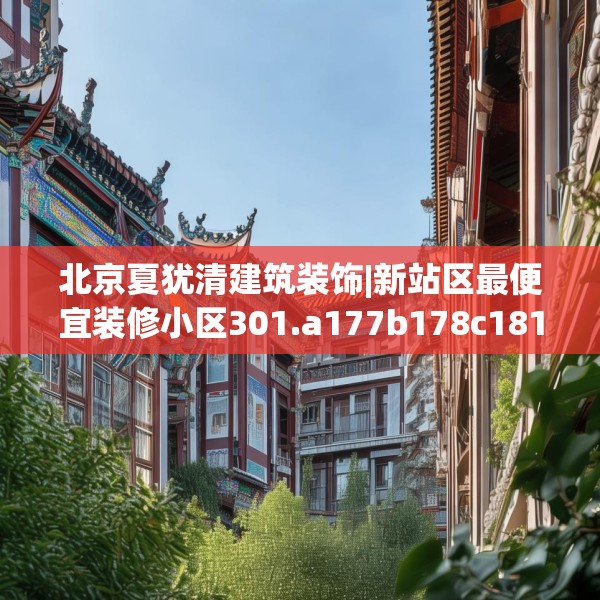 北京夏犹清建筑装饰|新站区最便宜装修小区301.a177b178c181fgy.188poiy