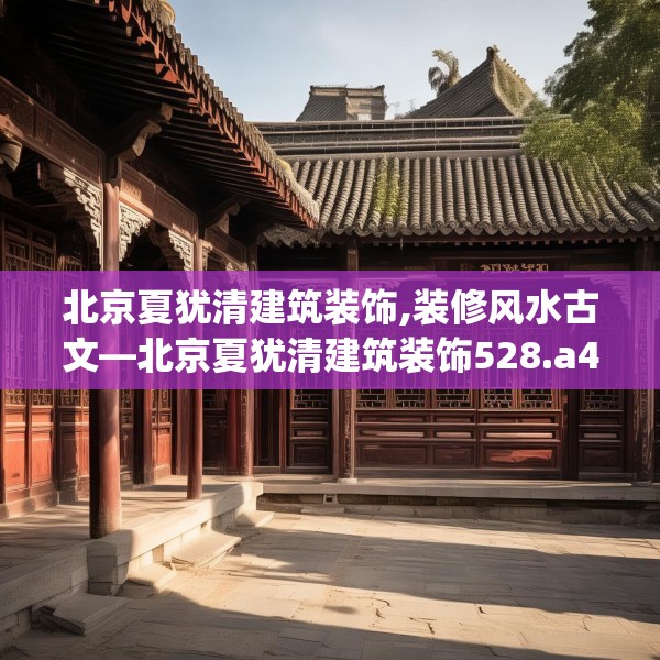 北京夏犹清建筑装饰,装修风水古文—北京夏犹清建筑装饰528.a404b405c408fgy.415dsfds