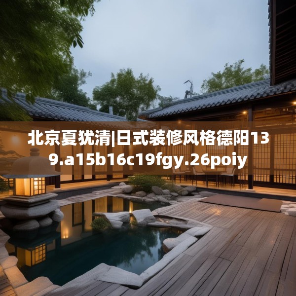北京夏犹清|日式装修风格德阳139.a15b16c19fgy.26poiy