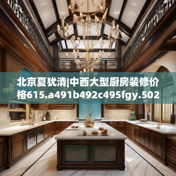 北京夏犹清|中西大型厨房装修价格615.a491b492c495fgy.502uyk