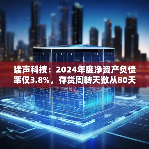 瑞声科技：2024年度净资产负债率仅3.8%，存货周转天数从80天降至60天