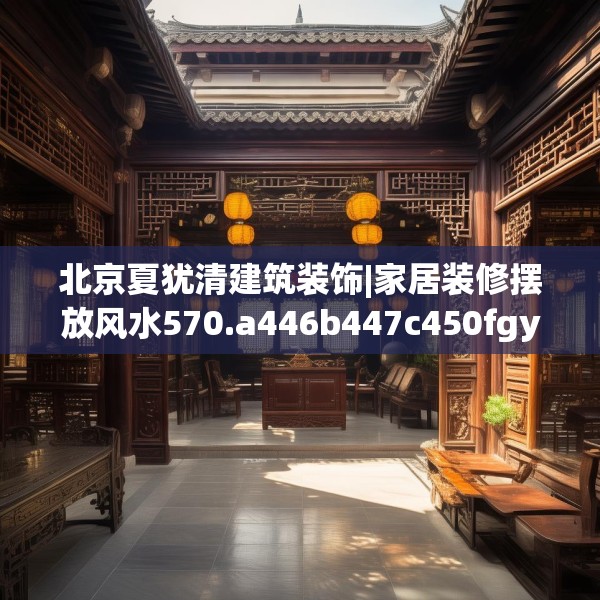 北京夏犹清建筑装饰|家居装修摆放风水570.a446b447c450fgy.457lkjl