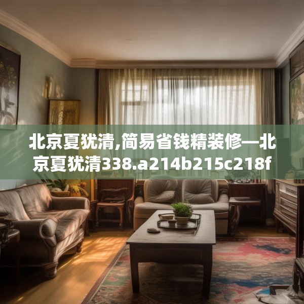 北京夏犹清,简易省钱精装修—北京夏犹清338.a214b215c218fgy.225xczxv