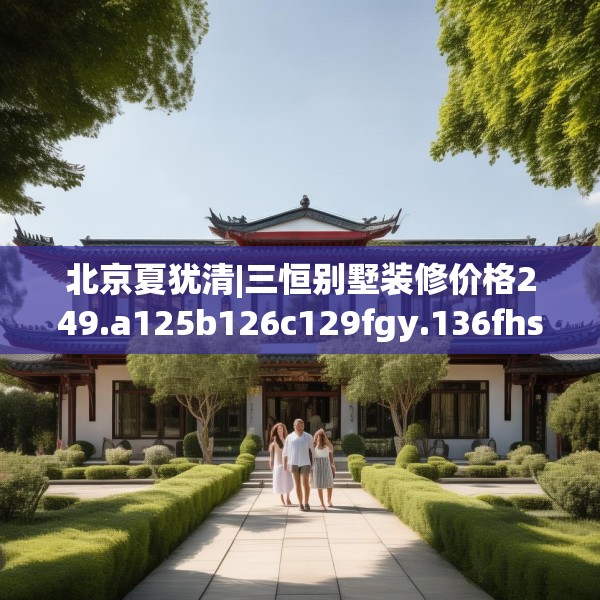 北京夏犹清|三恒别墅装修价格249.a125b126c129fgy.136fhsg