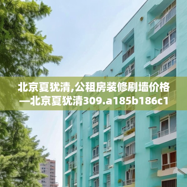 北京夏犹清,公租房装修刷墙价格—北京夏犹清309.a185b186c189fgy.196uyk