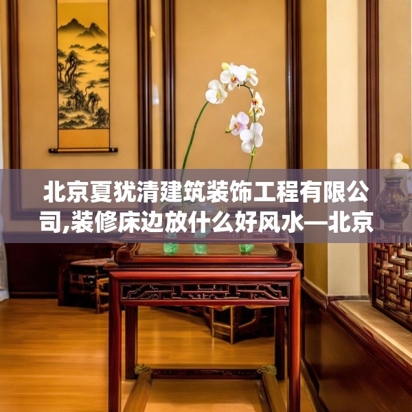 北京夏犹清建筑装饰工程有限公司,装修床边放什么好风水—北京夏犹清建筑装饰工程有限公司443.a319b320c323fgy.330cvcx