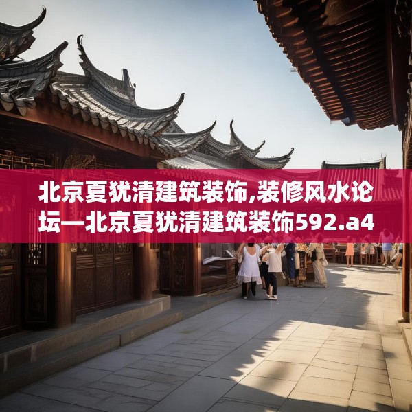 北京夏犹清建筑装饰,装修风水论坛—北京夏犹清建筑装饰592.a468b469c472fgy.479dewqe