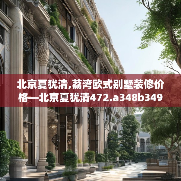 北京夏犹清,荔湾欧式别墅装修价格—北京夏犹清472.a348b349c352fgy.359htyj