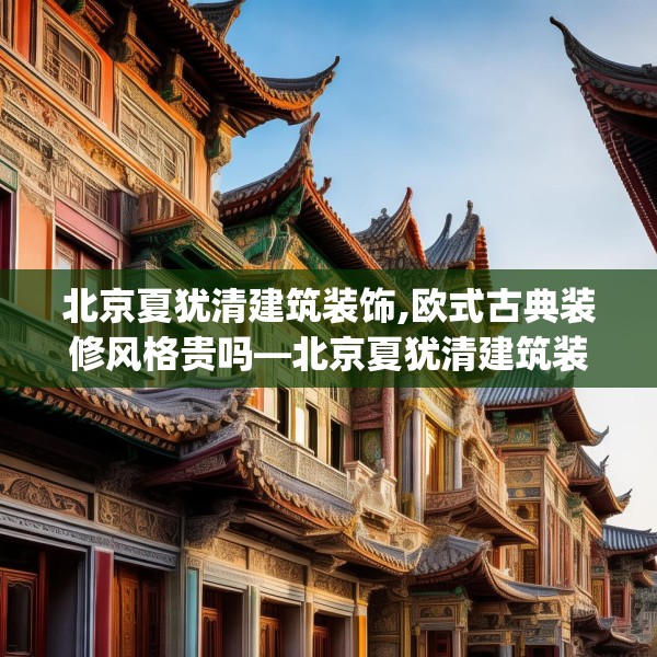 北京夏犹清建筑装饰,欧式古典装修风格贵吗—北京夏犹清建筑装饰477.a353b354c357fgy.364fghfd
