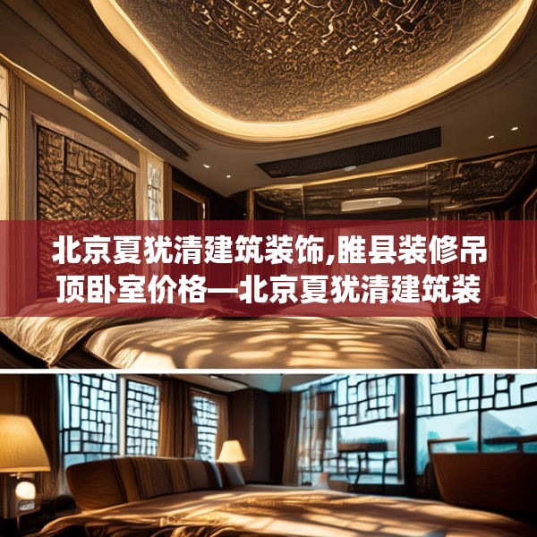 北京夏犹清建筑装饰,睢县装修吊顶卧室价格—北京夏犹清建筑装饰579.a455b456c459fgy.466uyk