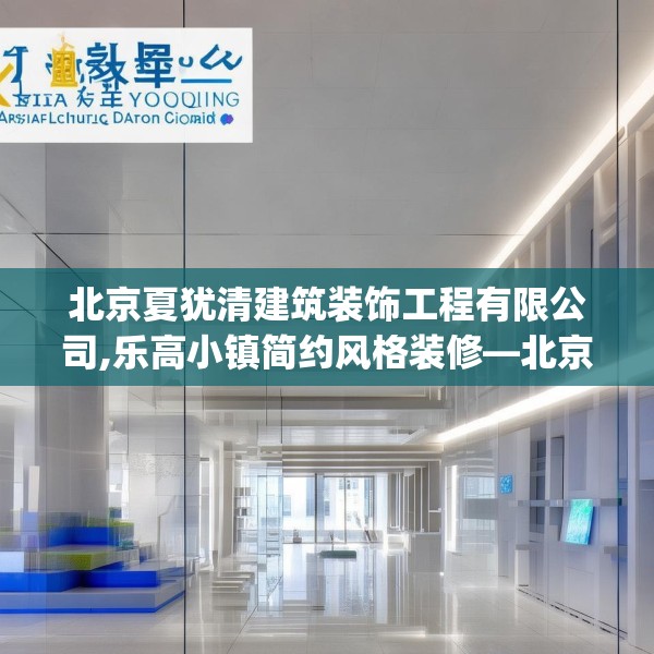 北京夏犹清建筑装饰工程有限公司,乐高小镇简约风格装修—北京夏犹清建筑装饰工程有限公司153.a29b30c33fgy.40fghfd