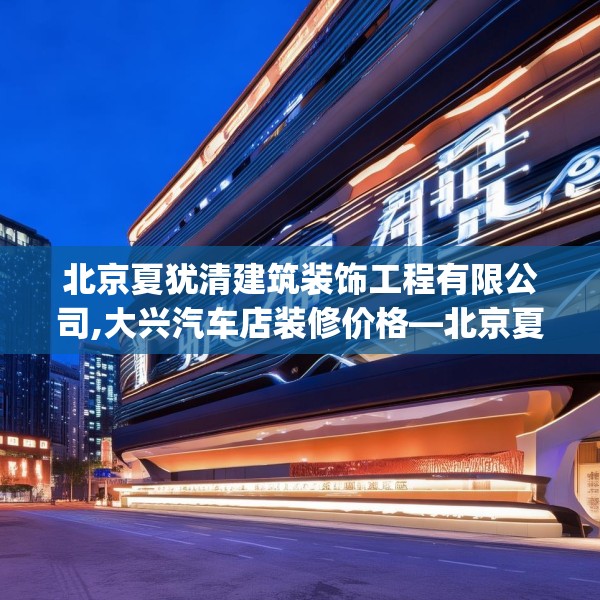 北京夏犹清建筑装饰工程有限公司,大兴汽车店装修价格—北京夏犹清建筑装饰工程有限公司416.a292b293c296fgy.30376668
