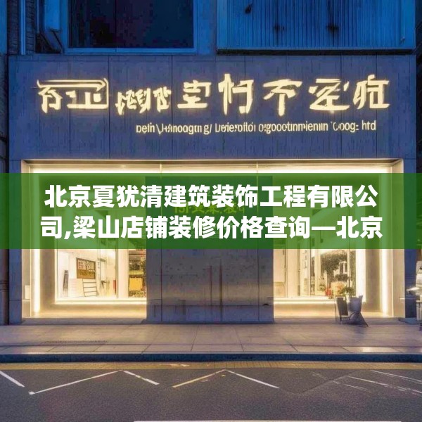 北京夏犹清建筑装饰工程有限公司,梁山店铺装修价格查询—北京夏犹清建筑装饰工程有限公司135.a11b12c15fgy.22fghfd