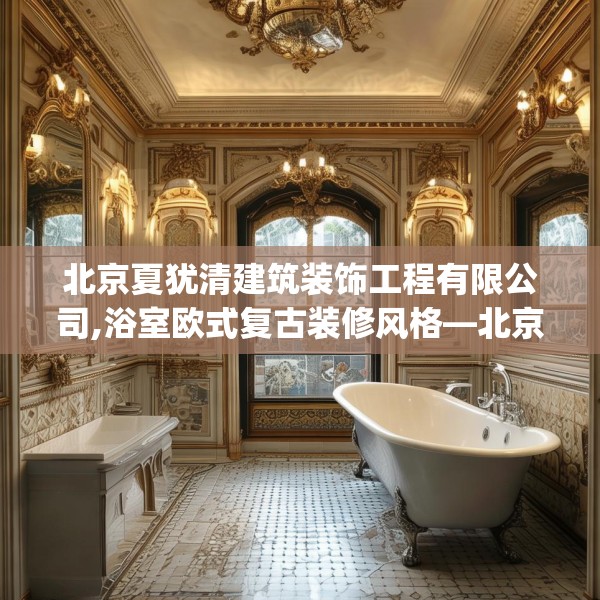 北京夏犹清建筑装饰工程有限公司,浴室欧式复古装修风格—北京夏犹清建筑装饰工程有限公司591.a467b468c471fgy.478fhsg