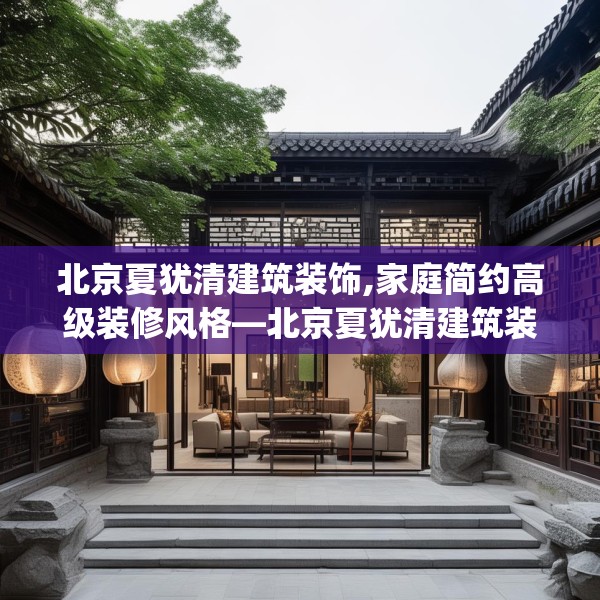 北京夏犹清建筑装饰,家庭简约高级装修风格—北京夏犹清建筑装饰293.a169b170c173fgy.180fds