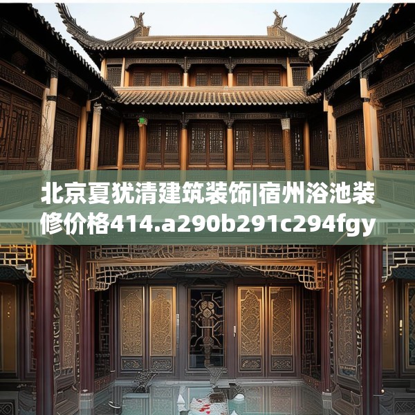 北京夏犹清建筑装饰|宿州浴池装修价格414.a290b291c294fgy.301nbn