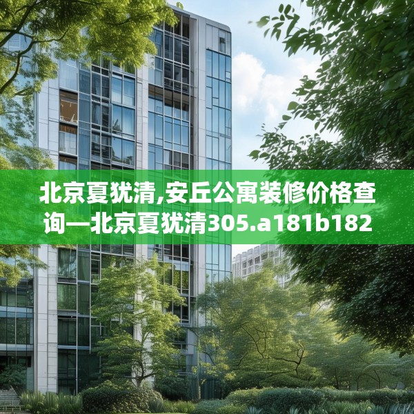 北京夏犹清,安丘公寓装修价格查询—北京夏犹清305.a181b182c185fgy.192bnbn