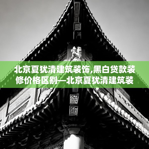 北京夏犹清建筑装饰,黑白贷款装修价格区别—北京夏犹清建筑装饰147.a23b24c27fgy.34uyk