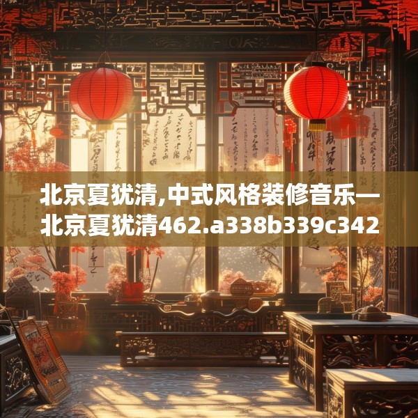 北京夏犹清,中式风格装修音乐—北京夏犹清462.a338b339c342fgy.349lkjl