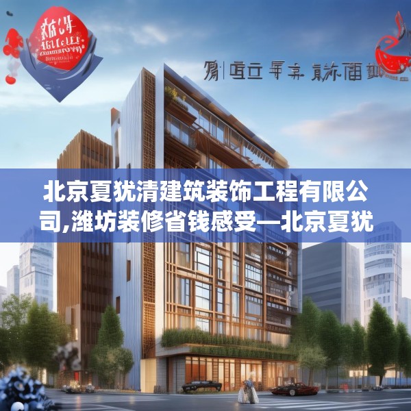 北京夏犹清建筑装饰工程有限公司,潍坊装修省钱感受—北京夏犹清建筑装饰工程有限公司287.a163b164c167fgy.174bnbn