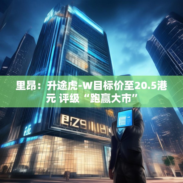 里昂：升途虎-W目标价至20.5港元 评级“跑赢大市”
