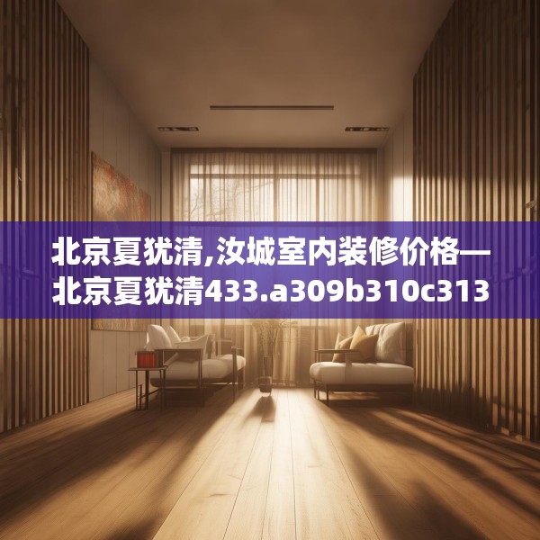 北京夏犹清,汝城室内装修价格—北京夏犹清433.a309b310c313fgy.320jhhj