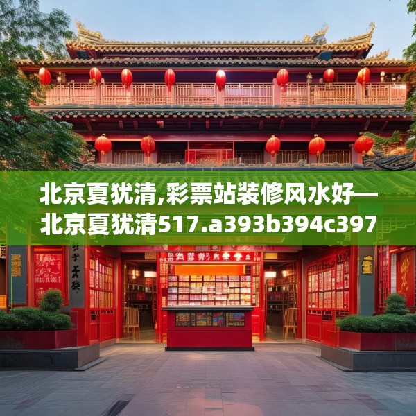 北京夏犹清,彩票站装修风水好—北京夏犹清517.a393b394c397fgy.404poiy